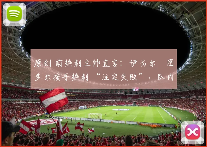 原创 前热刺主帅直言：伊戈尔・图多尔接手热刺 “注定失败”，队内氛围 “ toxic 至极”