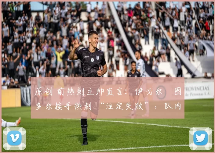 原创 前热刺主帅直言:伊戈尔・图多尔接手热刺 “注定失败”,队内氛围 “ toxic 至极”