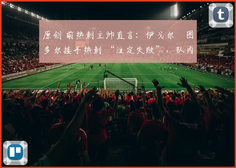 原创 前热刺主帅直言:伊戈尔・图多尔接手热刺 “注定失败”,队内氛围 “ toxic 至极”