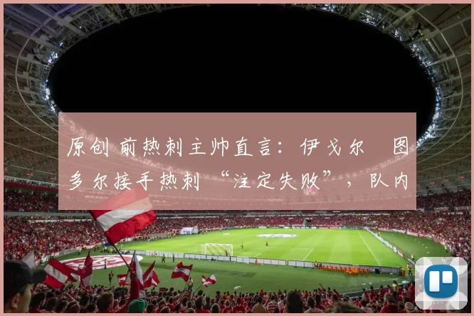 原创 前热刺主帅直言：伊戈尔・图多尔接手热刺 “注定失败”，队内氛围 “ toxic 至极”