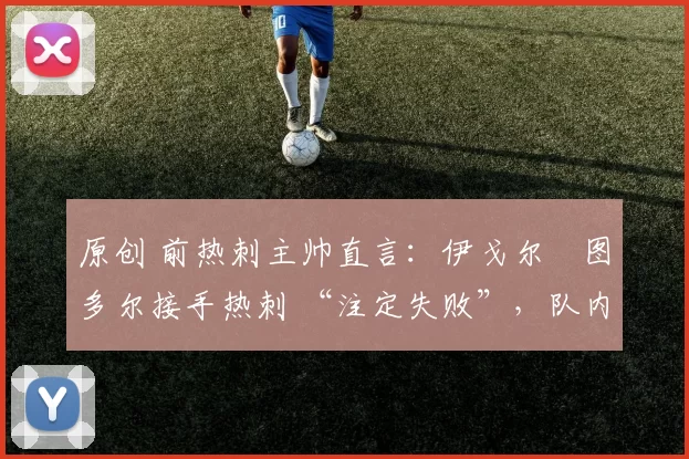 原创 前热刺主帅直言：伊戈尔・图多尔接手热刺 “注定失败”，队内氛围 “ toxic 至极”