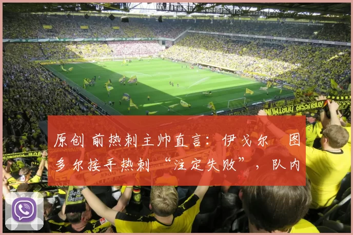 原创 前热刺主帅直言:伊戈尔・图多尔接手热刺 “注定失败”,队内氛围 “ toxic 至极”