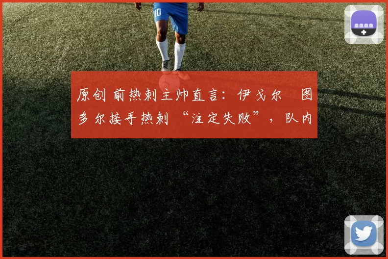 原创 前热刺主帅直言:伊戈尔・图多尔接手热刺 “注定失败”,队内氛围 “ toxic 至极”
