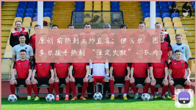 原创 前热刺主帅直言:伊戈尔・图多尔接手热刺 “注定失败”,队内氛围 “ toxic 至极”