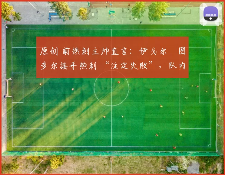 原创 前热刺主帅直言：伊戈尔・图多尔接手热刺 “注定失败”，队内氛围 “ toxic 至极”