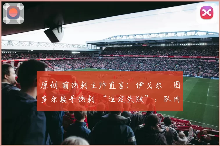 原创 前热刺主帅直言:伊戈尔・图多尔接手热刺 “注定失败”,队内氛围 “ toxic 至极”