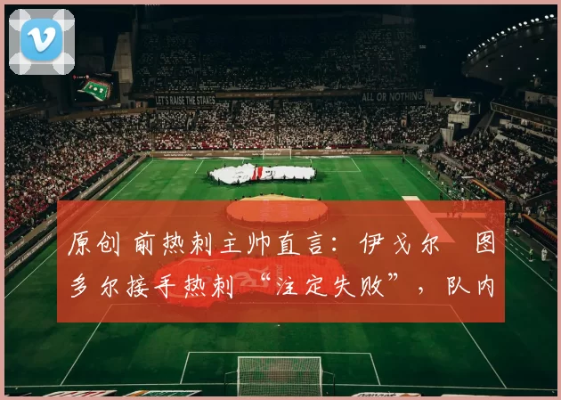 原创 前热刺主帅直言：伊戈尔・图多尔接手热刺 “注定失败”，队内氛围 “ toxic 至极”