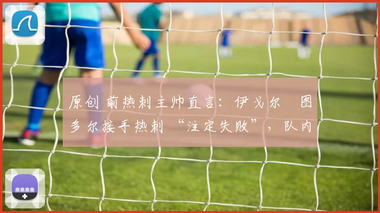 原创 前热刺主帅直言：伊戈尔・图多尔接手热刺 “注定失败”，队内氛围 “ toxic 至极”