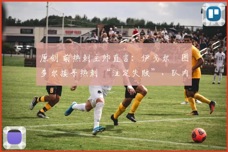 原创 前热刺主帅直言:伊戈尔・图多尔接手热刺 “注定失败”,队内氛围 “ toxic 至极”