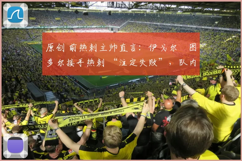 原创 前热刺主帅直言:伊戈尔・图多尔接手热刺 “注定失败”,队内氛围 “ toxic 至极”