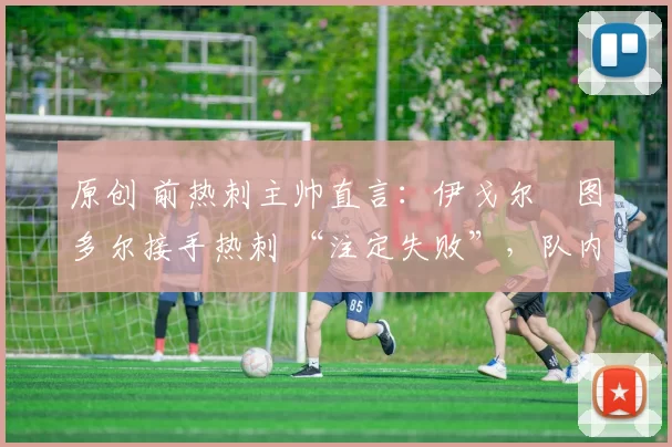 原创 前热刺主帅直言：伊戈尔・图多尔接手热刺 “注定失败”，队内氛围 “ toxic 至极”