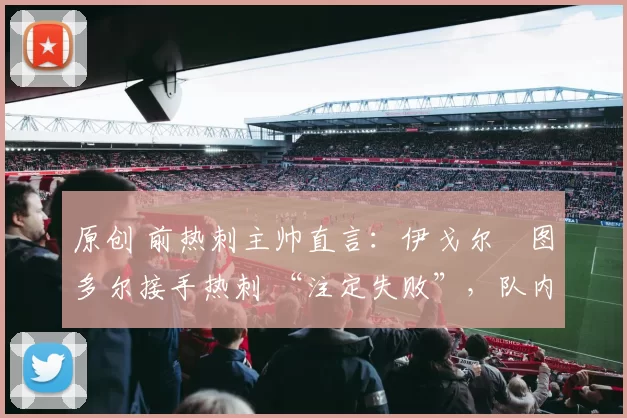 原创 前热刺主帅直言：伊戈尔・图多尔接手热刺 “注定失败”，队内氛围 “ toxic 至极”