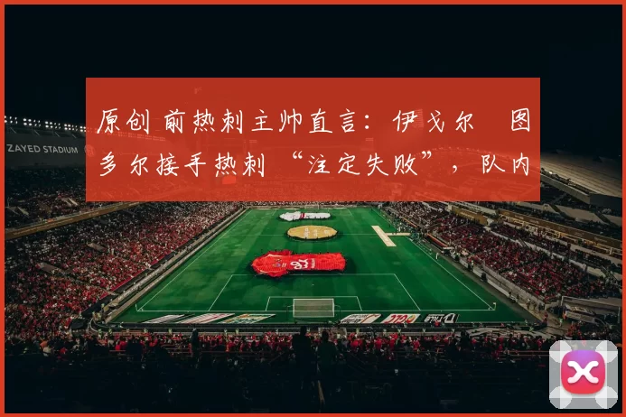 原创 前热刺主帅直言：伊戈尔・图多尔接手热刺 “注定失败”，队内氛围 “ toxic 至极”