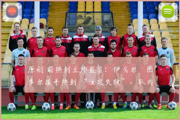 原创 前热刺主帅直言:伊戈尔・图多尔接手热刺 “注定失败”,队内氛围 “ toxic 至极”