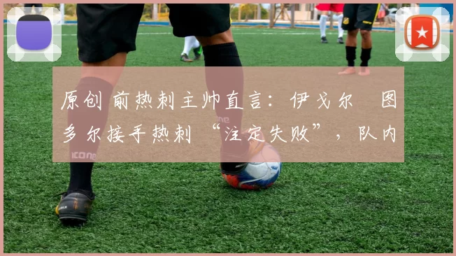 原创 前热刺主帅直言：伊戈尔・图多尔接手热刺 “注定失败”，队内氛围 “ toxic 至极”