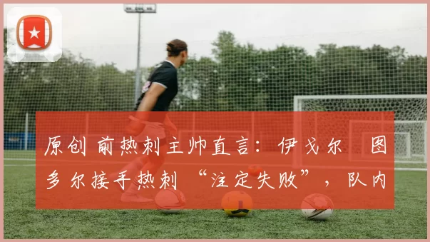 原创 前热刺主帅直言:伊戈尔・图多尔接手热刺 “注定失败”,队内氛围 “ toxic 至极”
