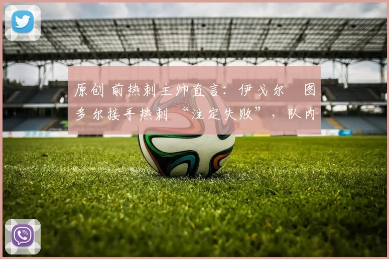 原创 前热刺主帅直言：伊戈尔・图多尔接手热刺 “注定失败”，队内氛围 “ toxic 至极”