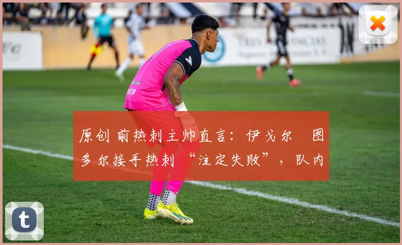 原创 前热刺主帅直言：伊戈尔・图多尔接手热刺 “注定失败”，队内氛围 “ toxic 至极”
