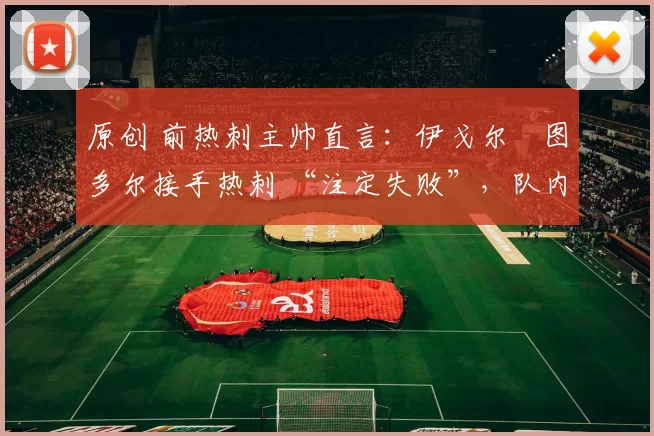 原创 前热刺主帅直言:伊戈尔・图多尔接手热刺 “注定失败”,队内氛围 “ toxic 至极”