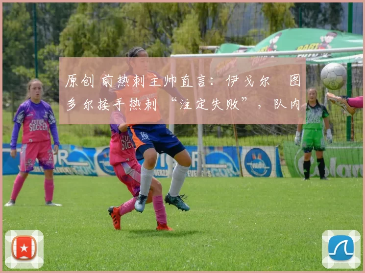 原创 前热刺主帅直言：伊戈尔・图多尔接手热刺 “注定失败”，队内氛围 “ toxic 至极”