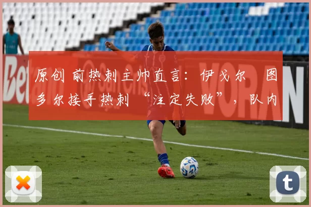 原创 前热刺主帅直言：伊戈尔・图多尔接手热刺 “注定失败”，队内氛围 “ toxic 至极”