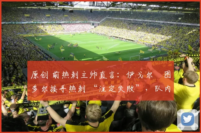 原创 前热刺主帅直言：伊戈尔・图多尔接手热刺 “注定失败”，队内氛围 “ toxic 至极”