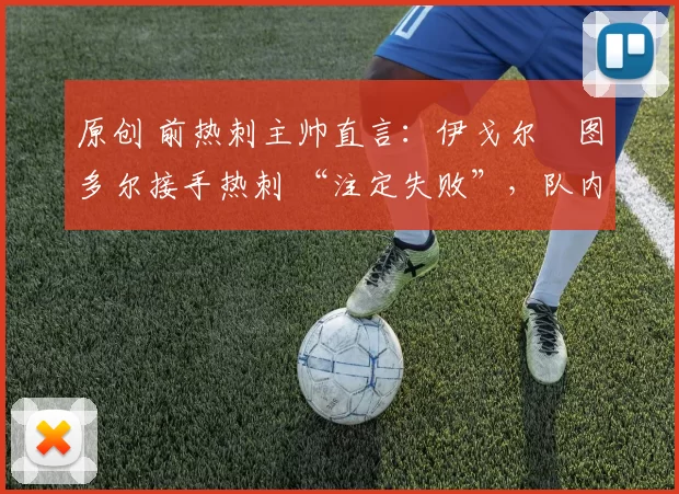 原创 前热刺主帅直言：伊戈尔・图多尔接手热刺 “注定失败”，队内氛围 “ toxic 至极”