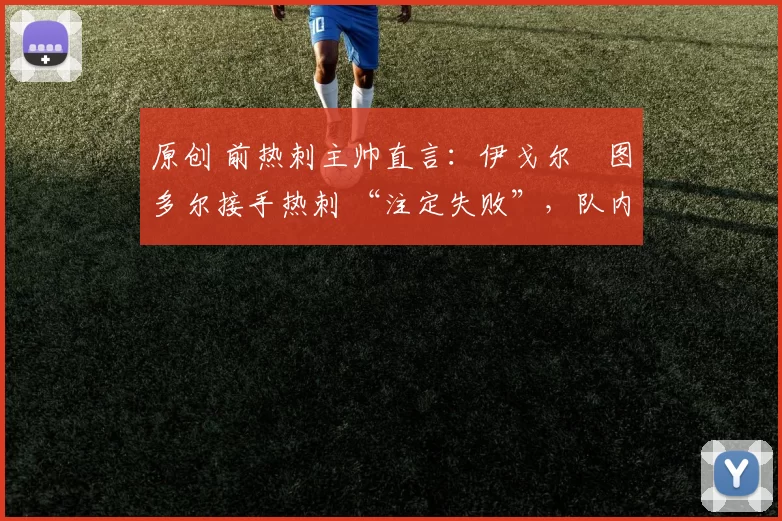 原创 前热刺主帅直言:伊戈尔・图多尔接手热刺 “注定失败”,队内氛围 “ toxic 至极”