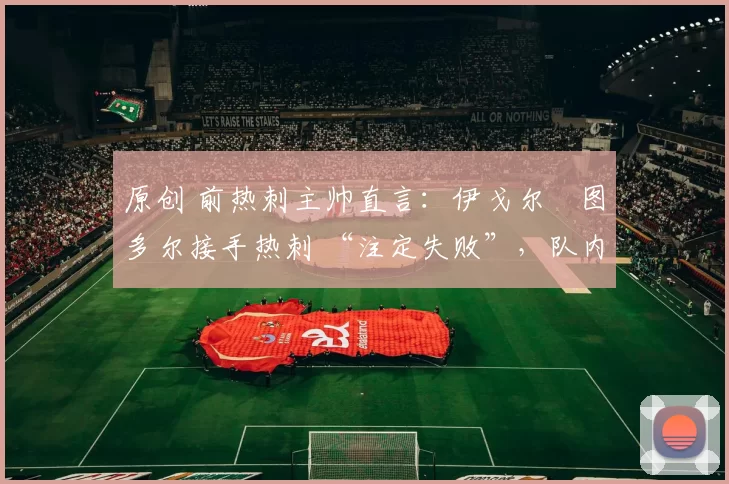原创 前热刺主帅直言：伊戈尔・图多尔接手热刺 “注定失败”，队内氛围 “ toxic 至极”
