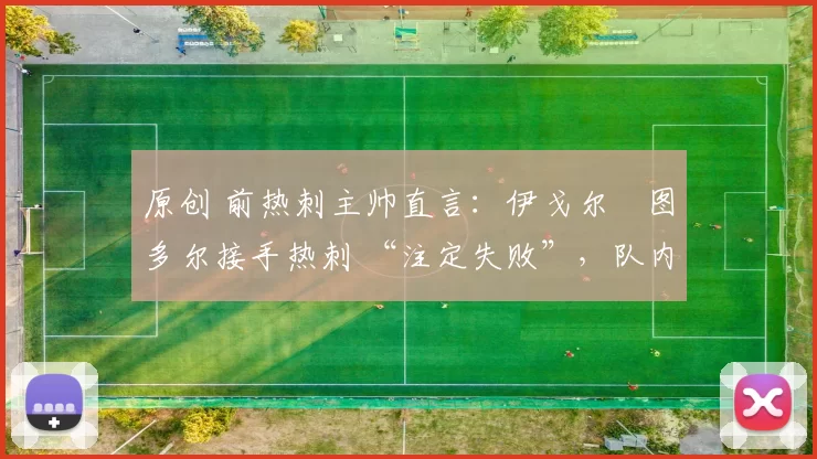 原创 前热刺主帅直言:伊戈尔・图多尔接手热刺 “注定失败”,队内氛围 “ toxic 至极”