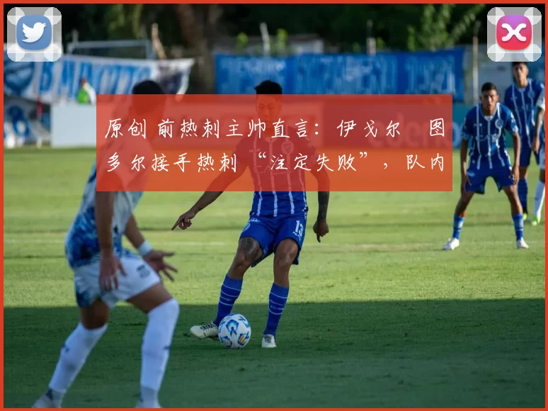 原创 前热刺主帅直言:伊戈尔・图多尔接手热刺 “注定失败”,队内氛围 “ toxic 至极”