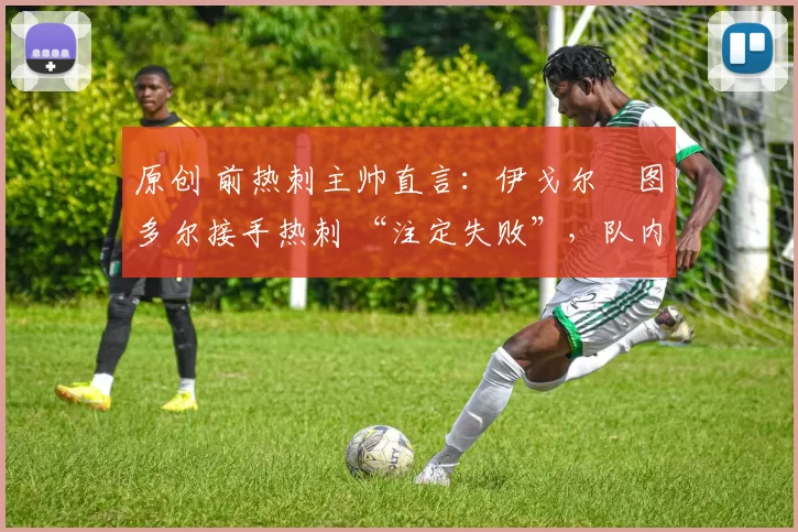 原创 前热刺主帅直言:伊戈尔・图多尔接手热刺 “注定失败”,队内氛围 “ toxic 至极”