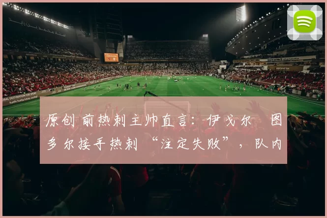 原创 前热刺主帅直言：伊戈尔・图多尔接手热刺 “注定失败”，队内氛围 “ toxic 至极”