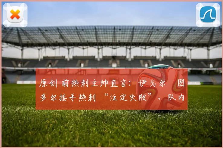 原创 前热刺主帅直言:伊戈尔・图多尔接手热刺 “注定失败”,队内氛围 “ toxic 至极”