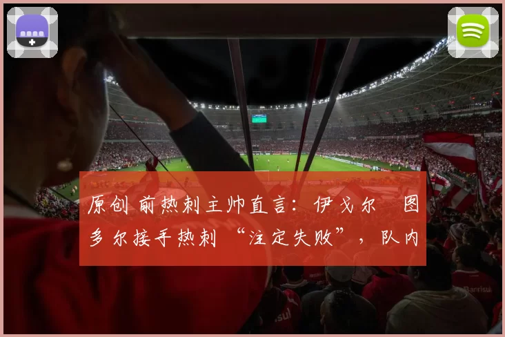 原创 前热刺主帅直言：伊戈尔・图多尔接手热刺 “注定失败”，队内氛围 “ toxic 至极”