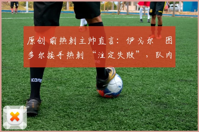 原创 前热刺主帅直言:伊戈尔・图多尔接手热刺 “注定失败”,队内氛围 “ toxic 至极”