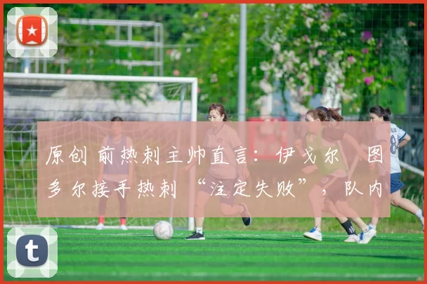 原创 前热刺主帅直言：伊戈尔・图多尔接手热刺 “注定失败”，队内氛围 “ toxic 至极”