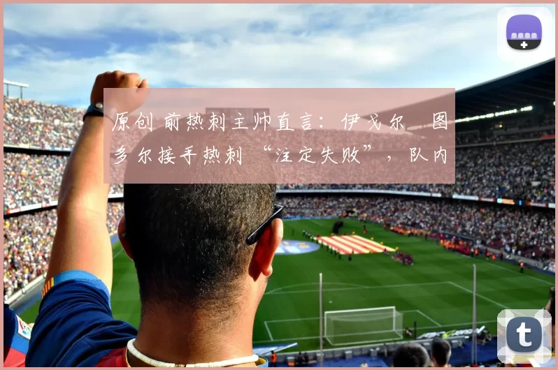 原创 前热刺主帅直言：伊戈尔・图多尔接手热刺 “注定失败”，队内氛围 “ toxic 至极”