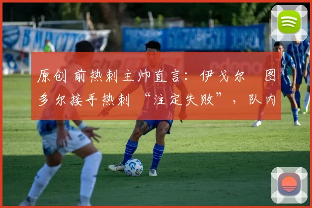原创 前热刺主帅直言：伊戈尔・图多尔接手热刺 “注定失败”，队内氛围 “ toxic 至极”
