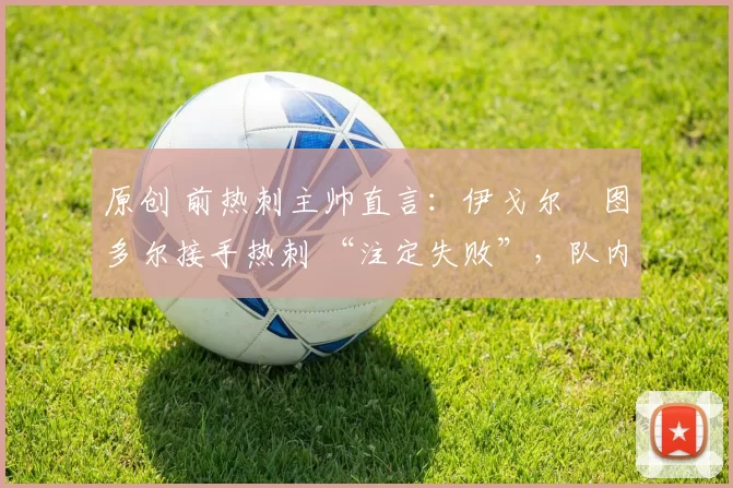 原创 前热刺主帅直言：伊戈尔・图多尔接手热刺 “注定失败”，队内氛围 “ toxic 至极”