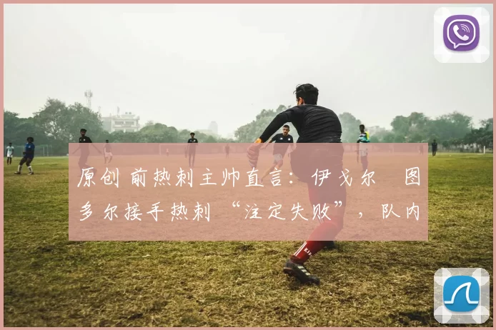 原创 前热刺主帅直言：伊戈尔・图多尔接手热刺 “注定失败”，队内氛围 “ toxic 至极”