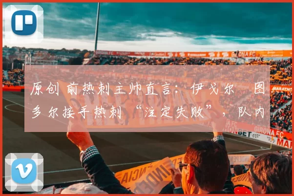 原创 前热刺主帅直言：伊戈尔・图多尔接手热刺 “注定失败”，队内氛围 “ toxic 至极”