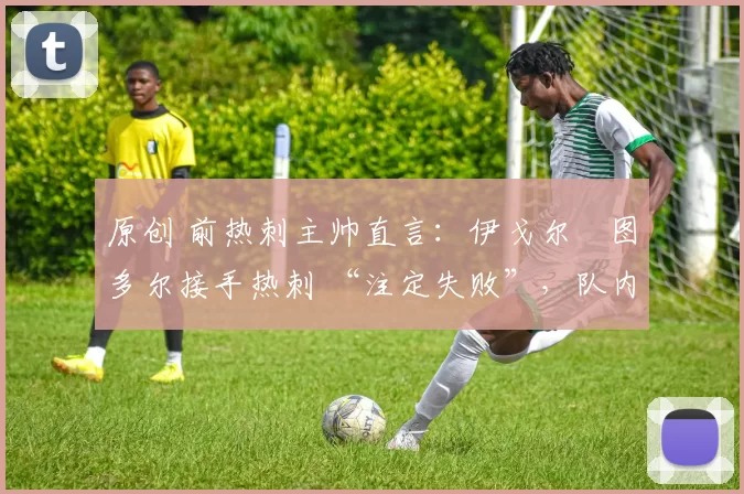 原创 前热刺主帅直言:伊戈尔・图多尔接手热刺 “注定失败”,队内氛围 “ toxic 至极”