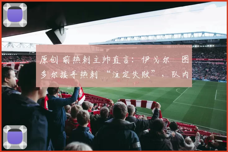 原创 前热刺主帅直言：伊戈尔・图多尔接手热刺 “注定失败”，队内氛围 “ toxic 至极”