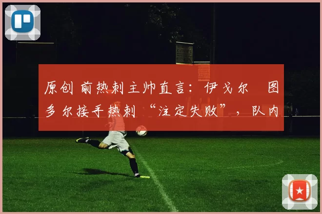 原创 前热刺主帅直言：伊戈尔・图多尔接手热刺 “注定失败”，队内氛围 “ toxic 至极”