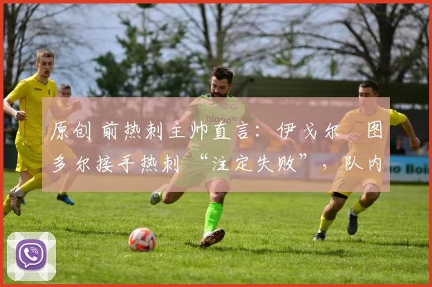 原创 前热刺主帅直言：伊戈尔・图多尔接手热刺 “注定失败”，队内氛围 “ toxic 至极”