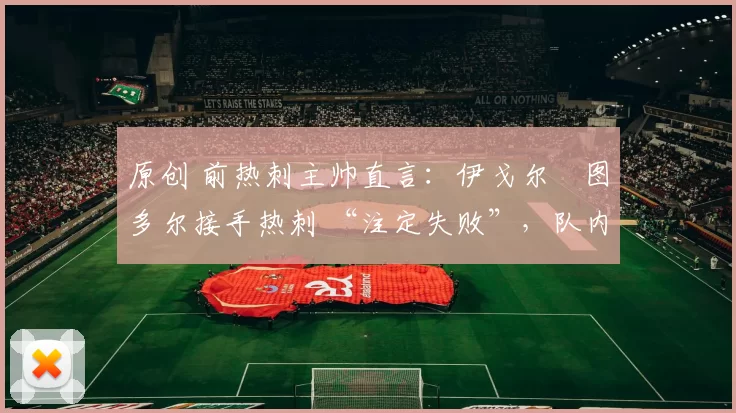 原创 前热刺主帅直言：伊戈尔・图多尔接手热刺 “注定失败”，队内氛围 “ toxic 至极”
