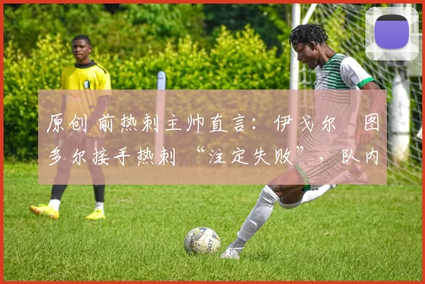 原创 前热刺主帅直言：伊戈尔・图多尔接手热刺 “注定失败”，队内氛围 “ toxic 至极”