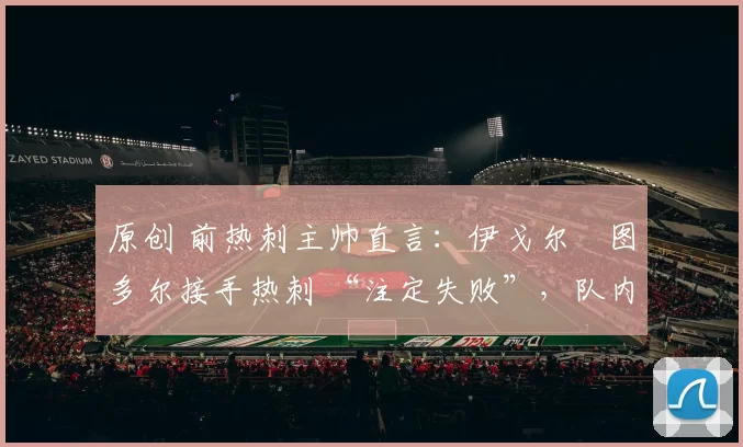 原创 前热刺主帅直言:伊戈尔・图多尔接手热刺 “注定失败”,队内氛围 “ toxic 至极”