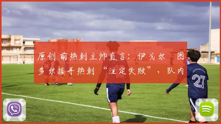 原创 前热刺主帅直言:伊戈尔・图多尔接手热刺 “注定失败”,队内氛围 “ toxic 至极”